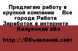 Предлагаю работу в крупной компании  - Все города Работа » Заработок в интернете   . Калужская обл.